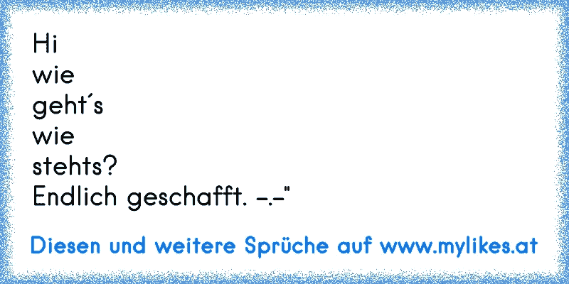 Hi
wie
geht´s
wie
stehts?
Endlich geschafft. -.-"
