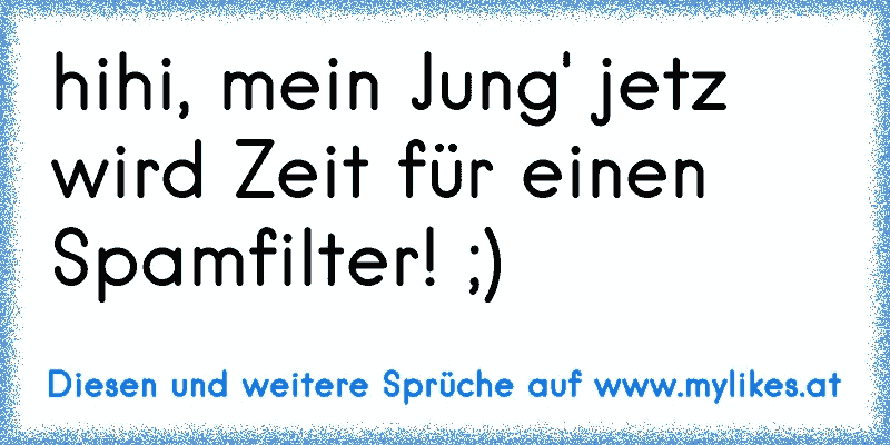 hihi, mein Jung' jetz wird Zeit für einen Spamfilter! ;)
