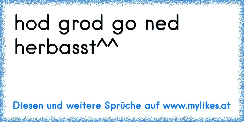 hod grod go ned herbasst^^
