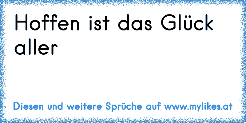 Hoffen ist das Glück aller
