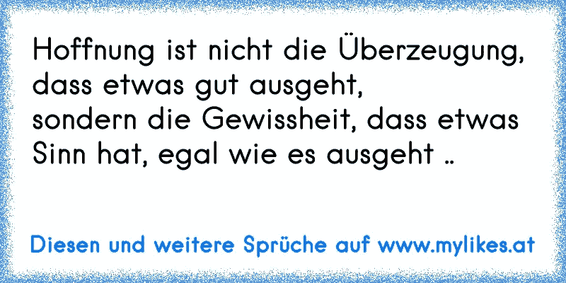 Hoffnung ist nicht die Überzeugung, dass etwas gut ausgeht,
sondern die Gewissheit, dass etwas Sinn hat, egal wie es ausgeht ..
