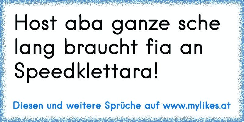 Host aba ganze sche lang braucht fia an Speedklettara!
