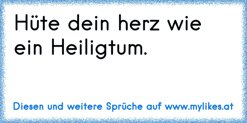 Hüte dein herz wie ein Heiligtum.
