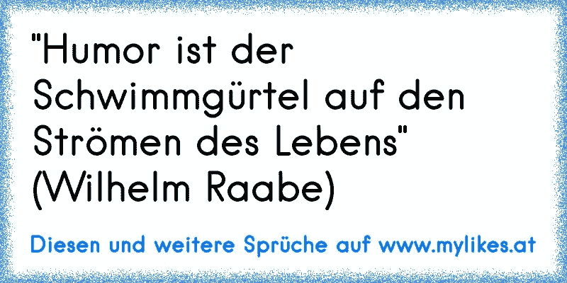 "Humor ist der Schwimmgürtel auf den Strömen des Lebens" (Wilhelm Raabe)
