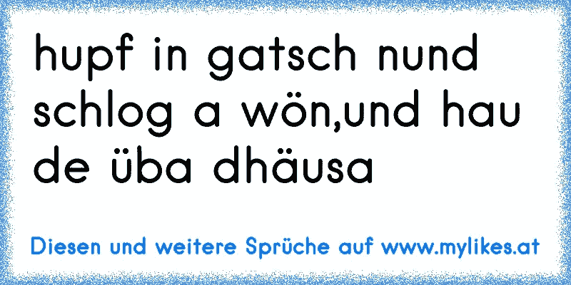 hupf in gatsch nund schlog a wön,und hau de üba dhäusa
