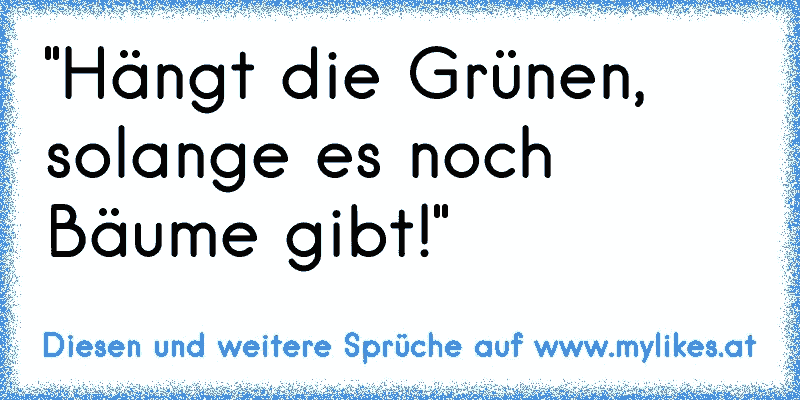 "Hängt die Grünen, solange es noch Bäume gibt!"
