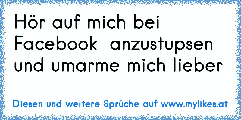 Hör auf mich bei Facebook  anzustupsen und umarme mich lieber
