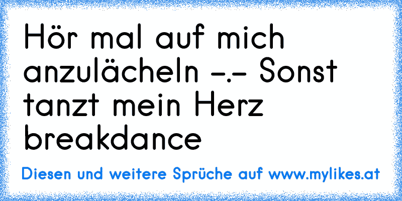 Hör mal auf mich anzulächeln -.- Sonst tanzt mein Herz breakdance ♥
