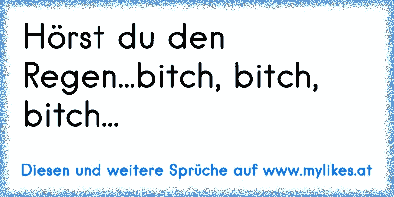 Hörst du den Regen...bitch, bitch, bitch...
