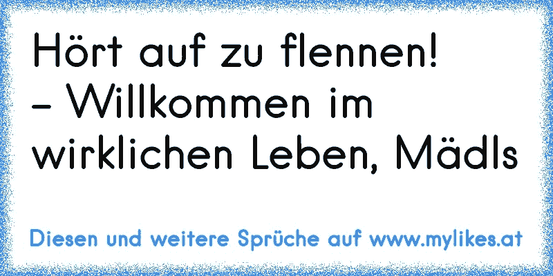 Hört auf zu flennen!
- Willkommen im wirklichen Leben, Mädls
