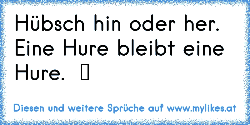 Hübsch hin oder her. Eine Hure bleibt eine Hure.  ツ
