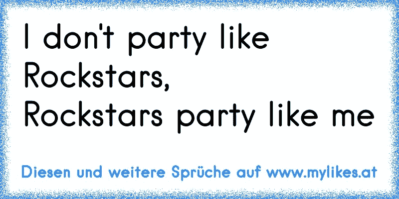 I don't party like Rockstars,
Rockstars party like me
