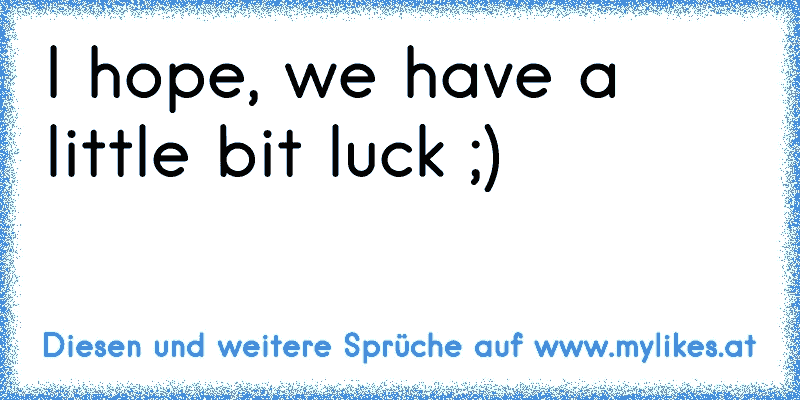 I hope, we have a little bit luck ;)
