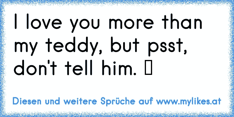 I love you more than my teddy, but psst, don't tell him. ♥
