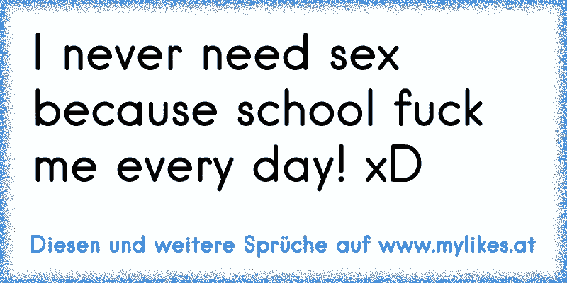 I never need sex because school fuck me every day! xD
