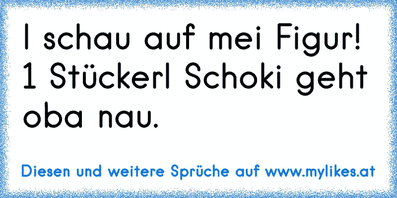 I schau auf mei Figur! 1 Stückerl Schoki geht oba nau.
