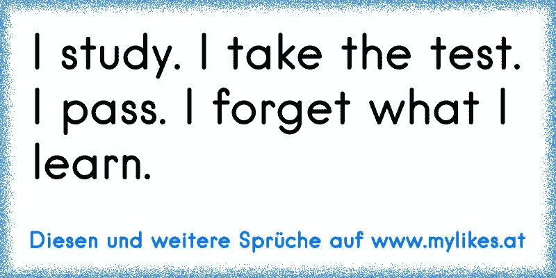 I study. I take the test. I pass. I forget what I learn.
