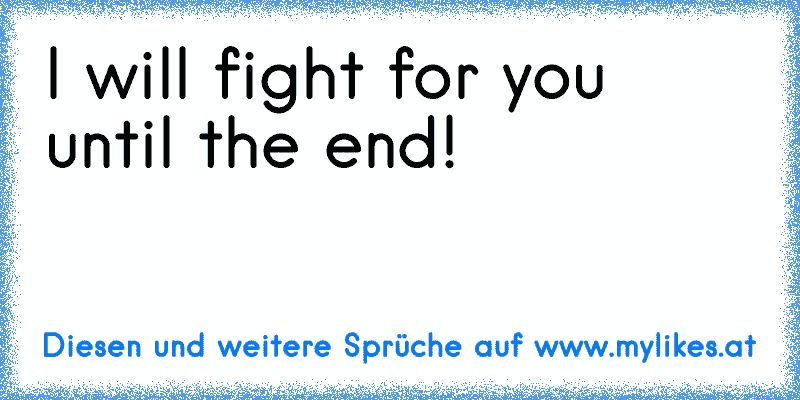 I will fight for you until the end! ♥
