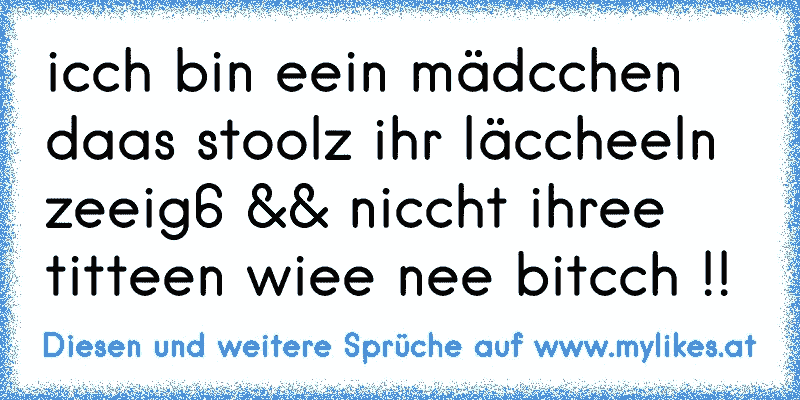 icch bin eein mädcchen daas stoolz ihr läccheeln zeeig6 && niccht ihree titteen wiee nee bitcch !!
