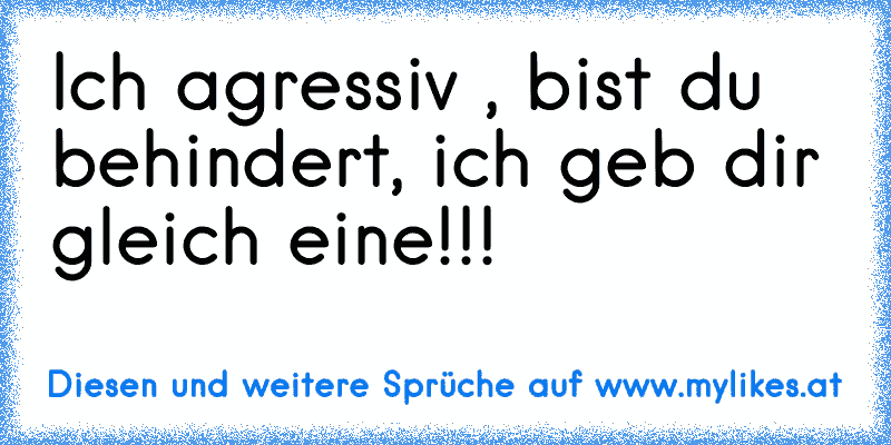 Ich agressiv , bist du behindert, ich geb dir gleich eine!!!
