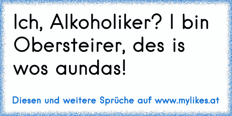 Ich, Alkoholiker? I bin Obersteirer, des is wos aundas!
