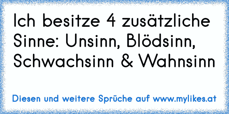 Ich besitze 4 zusätzliche Sinne: Unsinn, Blödsinn, Schwachsinn & Wahnsinn
