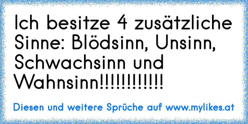 Ich besitze 4 zusätzliche Sinne: Blödsinn, Unsinn, Schwachsinn und Wahnsinn!!!!!!!!!!!!
