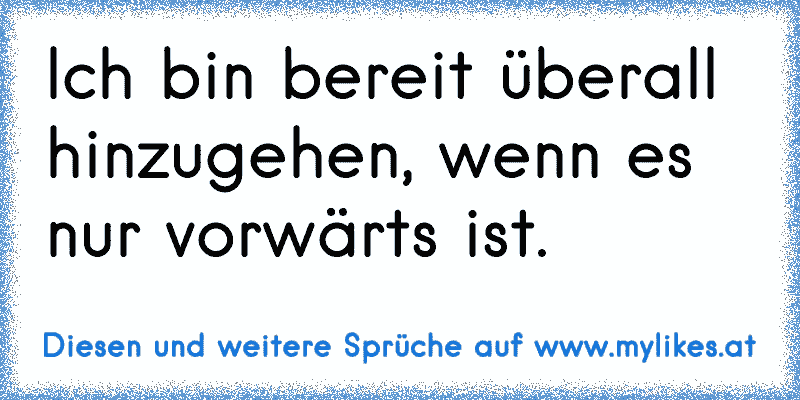 Ich bin bereit überall hinzugehen, wenn es nur vorwärts ist.
