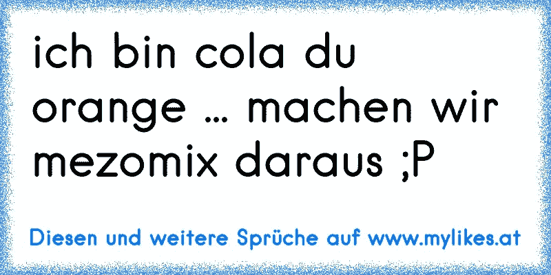 ich bin cola du orange ... machen wir mezomix daraus ;P
