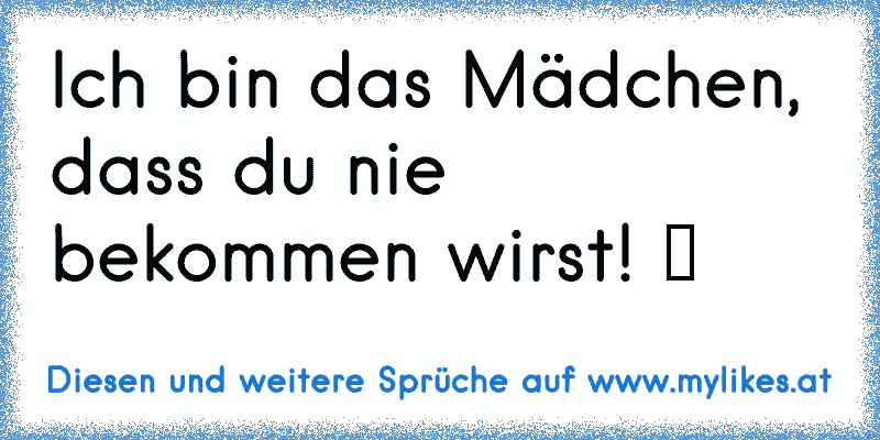 Ich bin das Mädchen, dass du nie bekommen wirst! ツ
