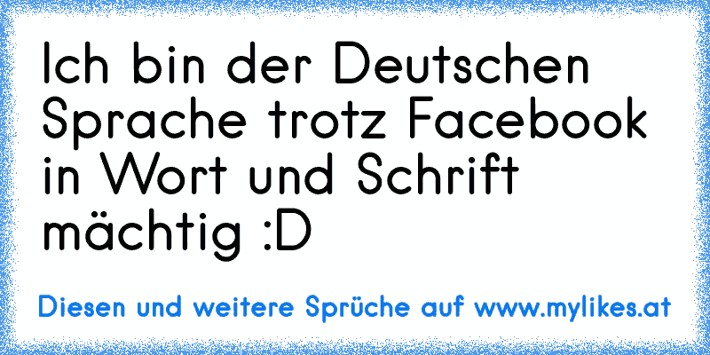 Ich bin der Deutschen Sprache trotz Facebook in Wort und Schrift mächtig :D
