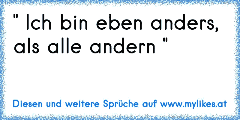 " Ich bin eben anders, als alle andern "
