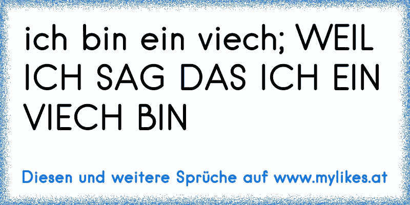 ich bin ein viech; WEIL ICH SAG DAS ICH EIN VIECH BIN
