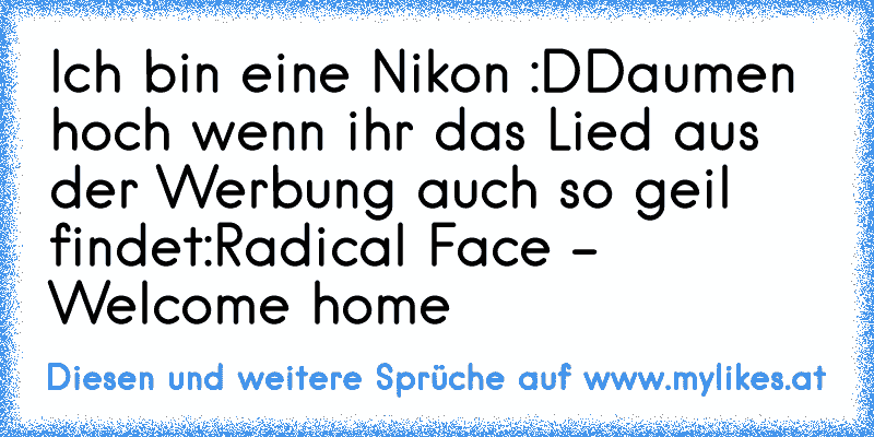 Ich bin eine Nikon :D
Daumen hoch wenn ihr das Lied aus der Werbung auch so geil findet:
Radical Face - Welcome home
