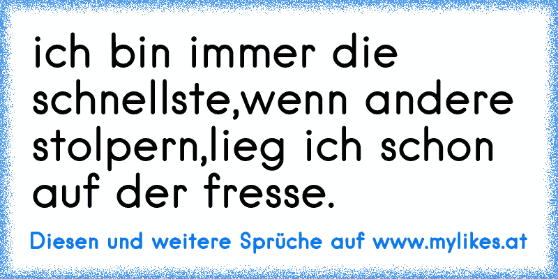 ich bin immer die schnellste,
wenn andere stolpern,
lieg ich schon auf der fresse.
