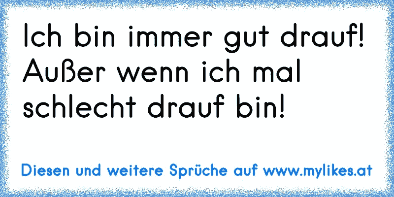 Ich bin immer gut drauf!
Außer wenn ich mal schlecht drauf bin!
