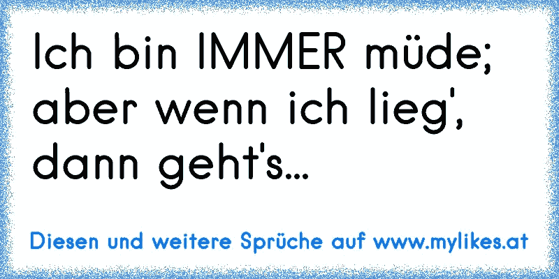 Ich bin IMMER müde; aber wenn ich lieg', dann geht's...
