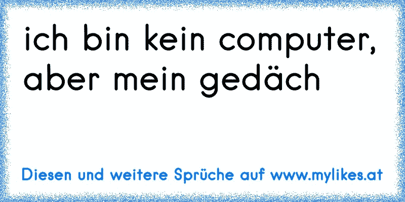 ich bin kein computer, aber mein gedäch
