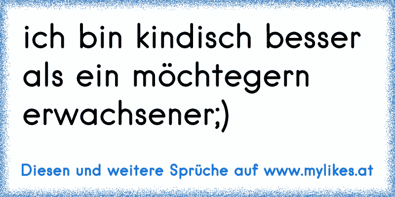 ich bin kindisch besser als ein möchtegern erwachsener;)
