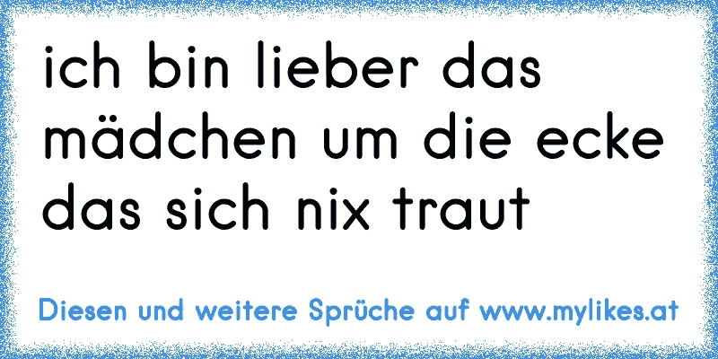 ich bin lieber das mädchen um die ecke das sich nix traut
