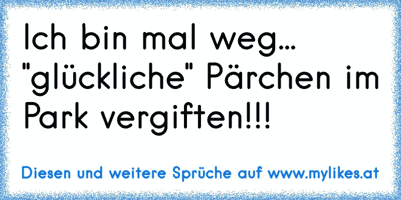 Ich bin mal weg... "glückliche" Pärchen im Park vergiften!!!
