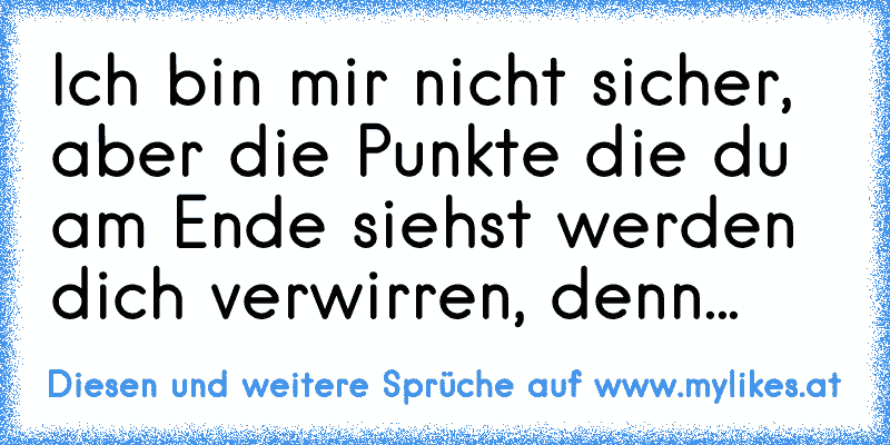 Ich bin mir nicht sicher, aber die Punkte die du am Ende siehst werden dich verwirren, denn...
