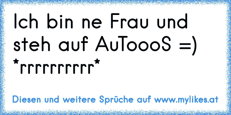 Ich bin ne Frau und steh auf AuToooS =) *rrrrrrrrrr*
