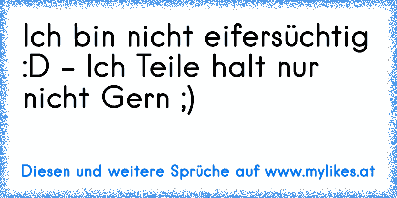 Ich bin nicht eifersüchtig :D - Ich Teile halt nur nicht Gern ;) ♥
