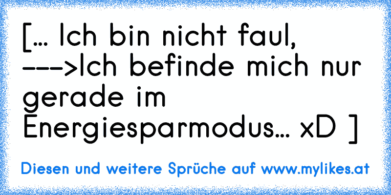 [... Ich bin nicht faul, --->Ich befinde mich nur gerade im Energiesparmodus... xD ]
