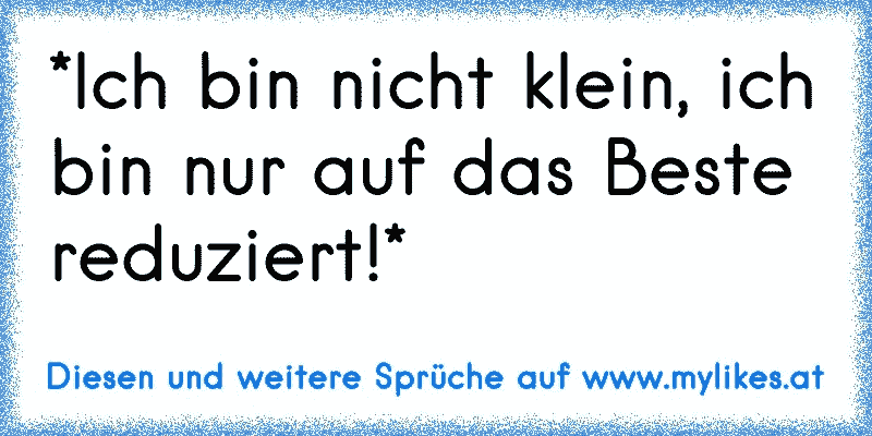 *Ich bin nicht klein, ich bin nur auf das Beste reduziert!*
