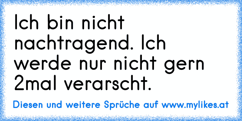 Ich bin nicht nachtragend. Ich werde nur nicht gern 2mal verarscht.
