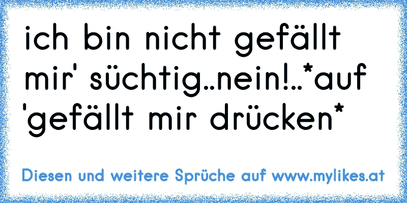 ich bin nicht ´gefällt mir' süchtig..nein!..*auf 'gefällt mir drücken*
