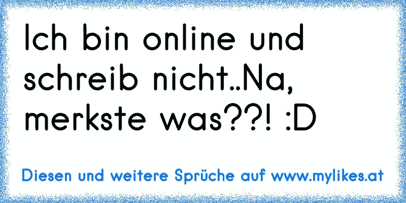 Ich bin online und schreib nicht..Na, merkste was??! :D
