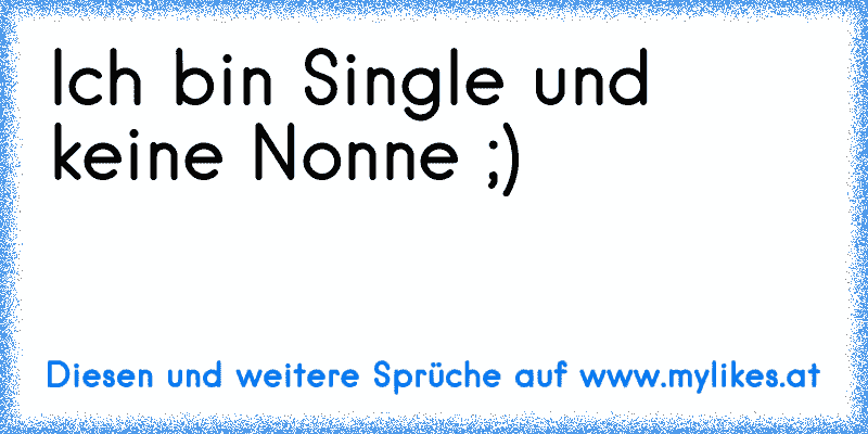 Ich bin Single und keine Nonne ;)
